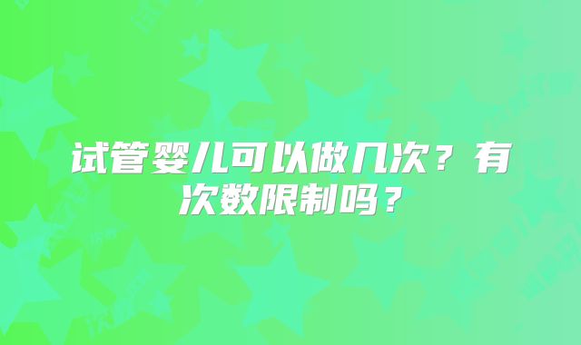 试管婴儿可以做几次？有次数限制吗？