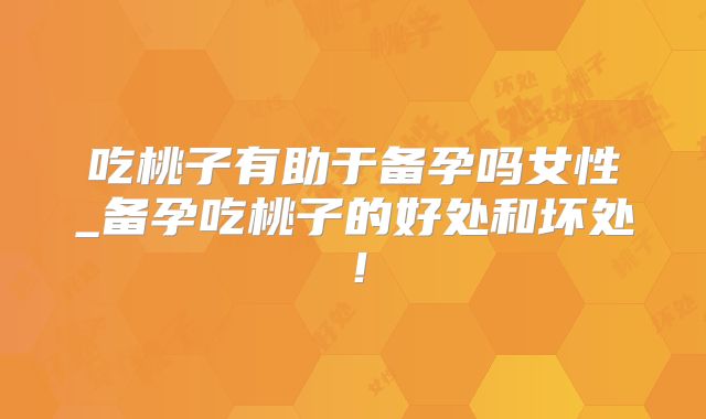 吃桃子有助于备孕吗女性_备孕吃桃子的好处和坏处！
