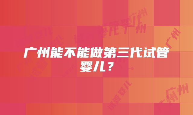 广州能不能做第三代试管婴儿?