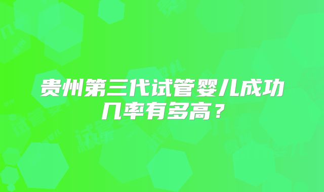 贵州第三代试管婴儿成功几率有多高？