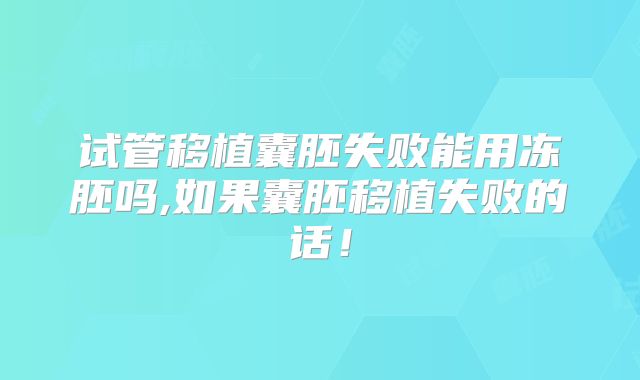 试管移植囊胚失败能用冻胚吗,如果囊胚移植失败的话！