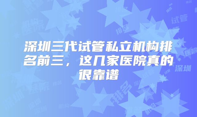 深圳三代试管私立机构排名前三，这几家医院真的很靠谱