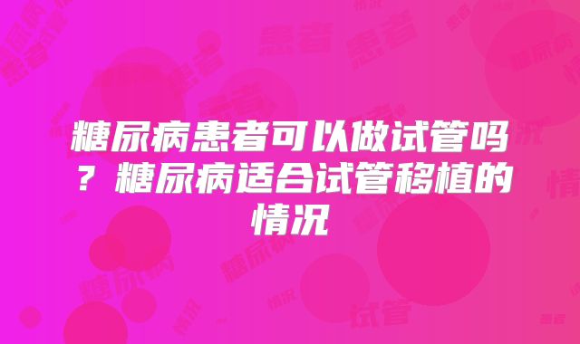 糖尿病患者可以做试管吗？糖尿病适合试管移植的情况