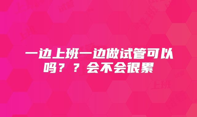 一边上班一边做试管可以吗？？会不会很累