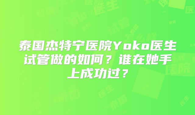 泰国杰特宁医院Yoko医生试管做的如何？谁在她手上成功过？