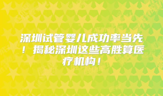 深圳试管婴儿成功率当先!揭秘深圳这些高胜算医疗机构!