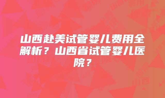 山西赴美试管婴儿费用全解析？山西省试管婴儿医院？