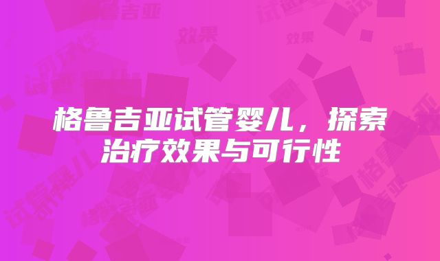 格鲁吉亚试管婴儿，探索治疗效果与可行性