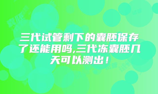 三代试管剩下的囊胚保存了还能用吗,三代冻囊胚几天可以测出！