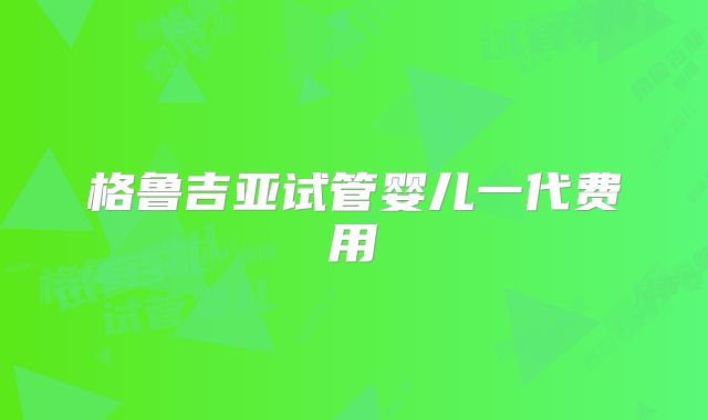 格鲁吉亚试管婴儿一代费用