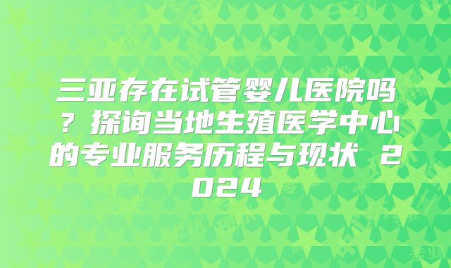 三亚存在试管婴儿医院吗？探询当地生殖医学中心的专业服务历程与现状 2024