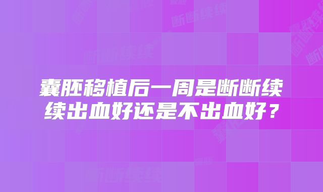 囊胚移植后一周是断断续续出血好还是不出血好？