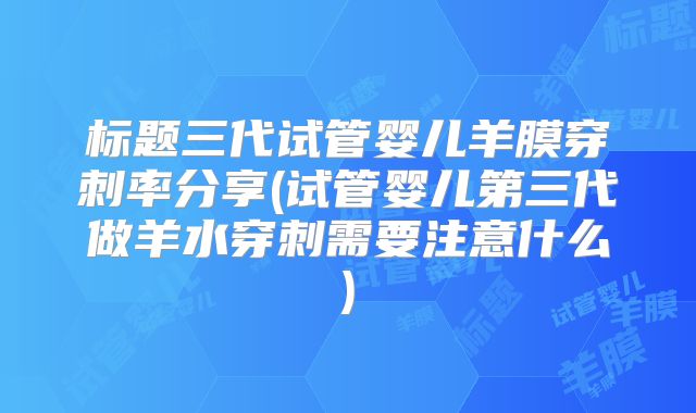 标题三代试管婴儿羊膜穿刺率分享(试管婴儿第三代做羊水穿刺需要注意什么)