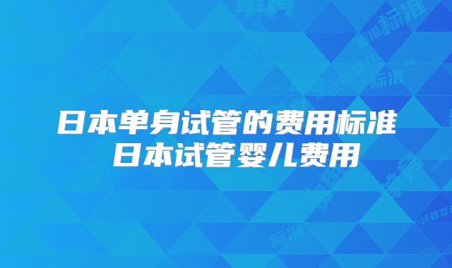 日本单身试管的费用标准 日本试管婴儿费用
