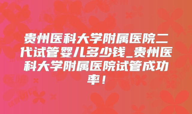 贵州医科大学附属医院二代试管婴儿多少钱_贵州医科大学附属医院试管成功率！