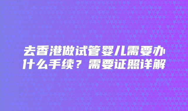 去香港做试管婴儿需要办什么手续？需要证照详解