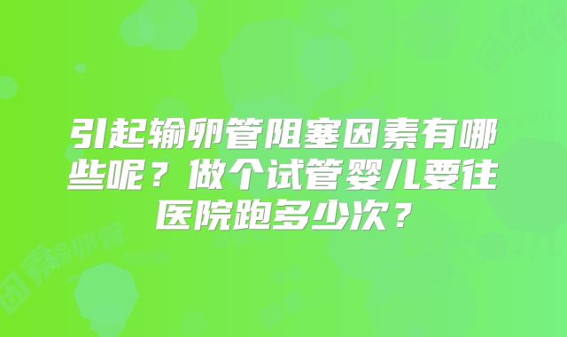 引起输卵管阻塞因素有哪些呢？做个试管婴儿要往医院跑多少次？
