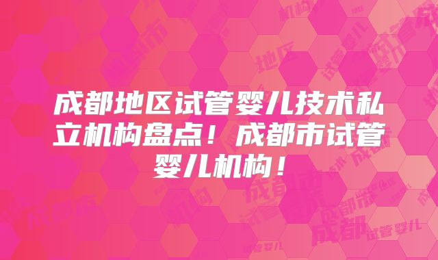 成都地区试管婴儿技术私立机构盘点！成都市试管婴儿机构！