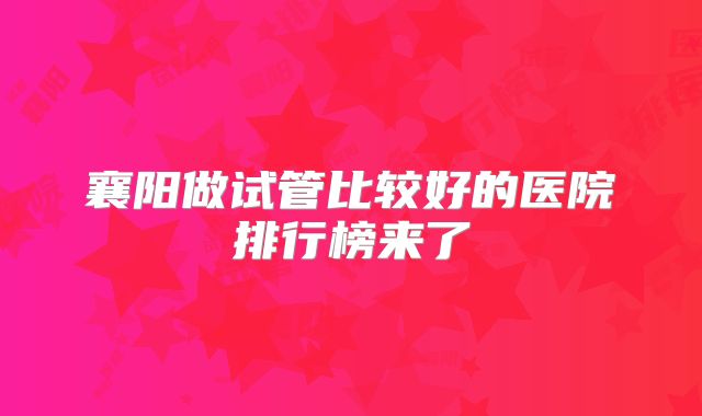 襄阳做试管比较好的医院排行榜来了
