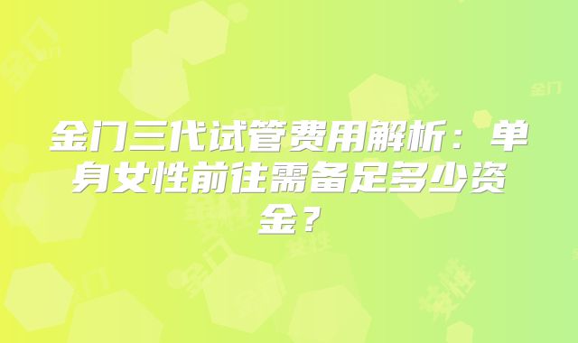 金门三代试管费用解析：单身女性前往需备足多少资金？