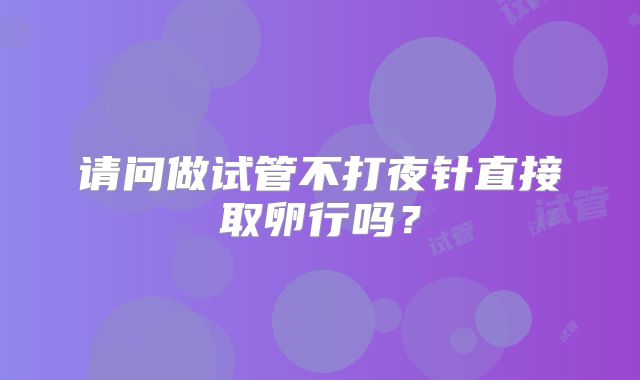 请问做试管不打夜针直接取卵行吗？
