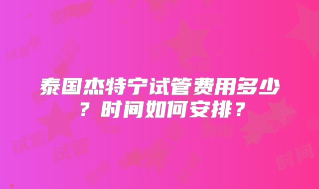 泰国杰特宁试管费用多少？时间如何安排？