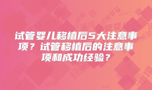 试管婴儿移植后5大注意事项？试管移植后的注意事项和成功经验？
