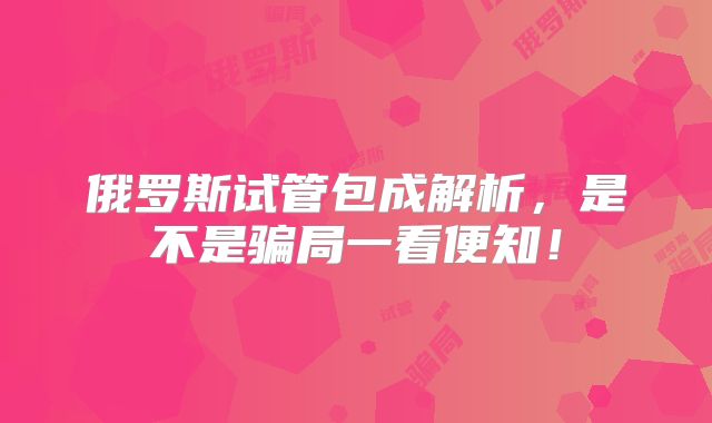 俄罗斯试管包成解析，是不是骗局一看便知！