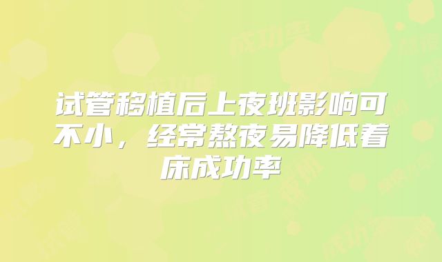 试管移植后上夜班影响可不小,经常熬夜易降低着床成功率
