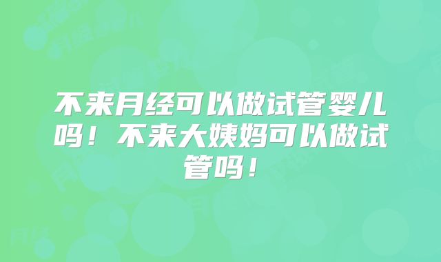 不来月经可以做试管婴儿吗！不来大姨妈可以做试管吗！
