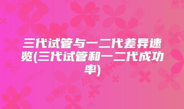三代试管与一二代差异速览(三代试管和一二代成功率)
