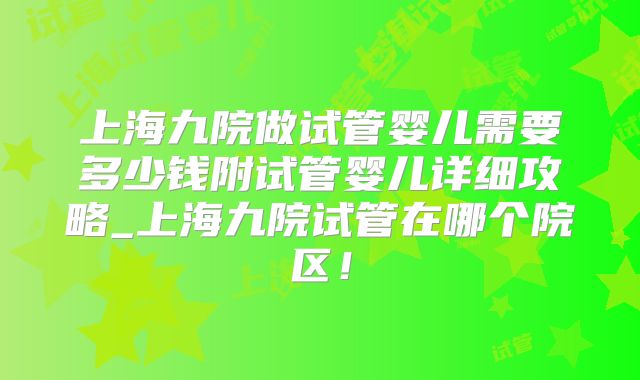 上海九院做试管婴儿需要多少钱附试管婴儿详细攻略_上海九院试管在哪个院区!