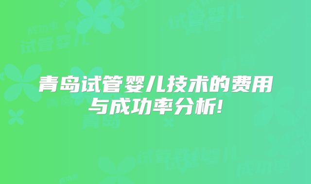 青岛试管婴儿技术的费用与成功率分析!
