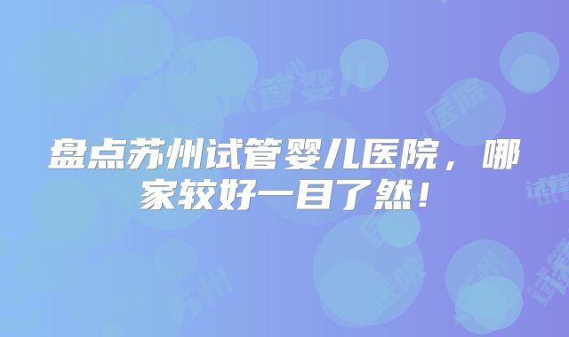 盘点苏州试管婴儿医院,哪家较好一目了然!