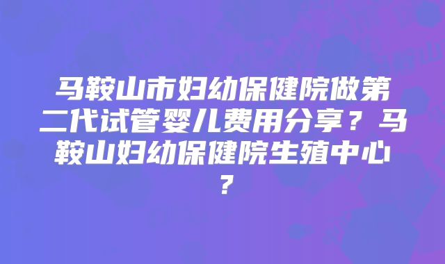 马鞍山市妇幼保健院做第二代试管婴儿费用分享？马鞍山妇幼保健院生殖中心？