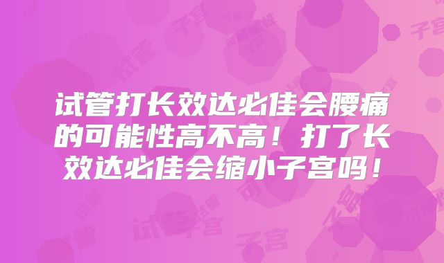 试管打长效达必佳会腰痛的可能性高不高!打了长效达必佳会缩小子宫吗!