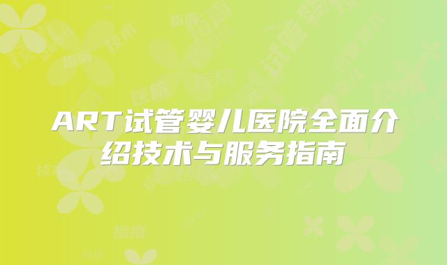 ART试管婴儿医院全面介绍技术与服务指南