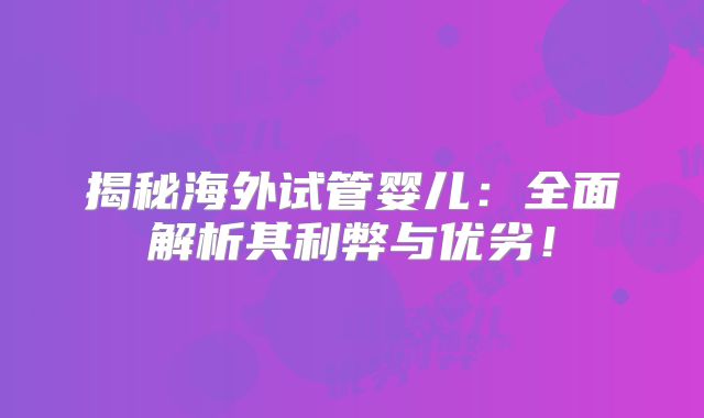 揭秘海外试管婴儿：全面解析其利弊与优劣！