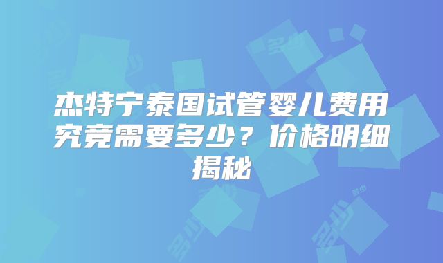 杰特宁泰国试管婴儿费用究竟需要多少？价格明细揭秘