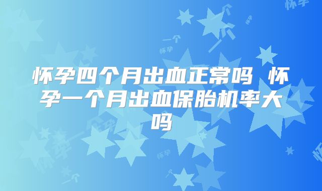 怀孕四个月出血正常吗 怀孕一个月出血保胎机率大吗
