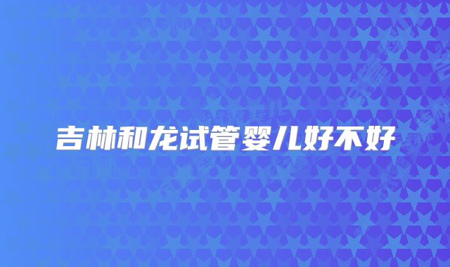 吉林和龙试管婴儿好不好
