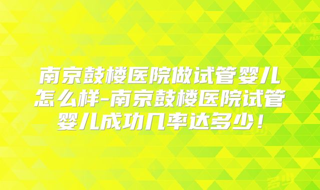 南京鼓楼医院做试管婴儿怎么样-南京鼓楼医院试管婴儿成功几率达多少!