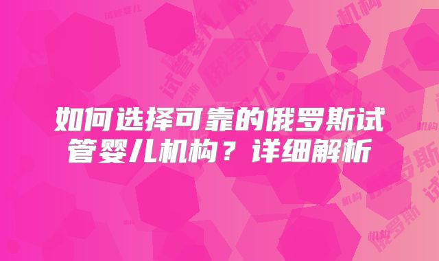 如何选择可靠的俄罗斯试管婴儿机构？详细解析