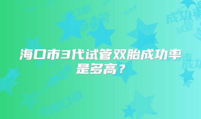 海口市3代试管双胎成功率是多高？