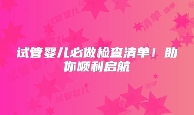 试管婴儿必做检查清单！助你顺利启航