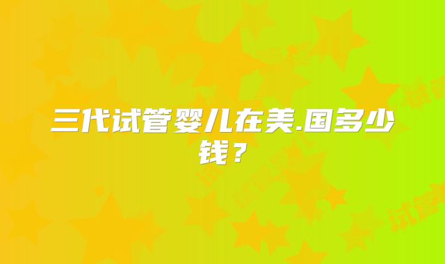 三代试管婴儿在美.国多少钱？