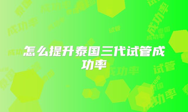 怎么提升泰国三代试管成功率