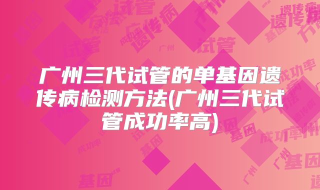 广州三代试管的单基因遗传病检测方法(广州三代试管成功率高)
