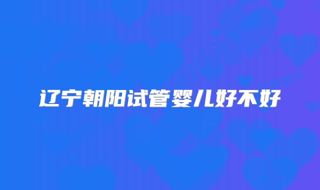 辽宁朝阳试管婴儿好不好