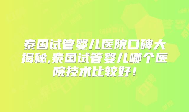泰国试管婴儿医院口碑大揭秘,泰国试管婴儿哪个医院技术比较好！